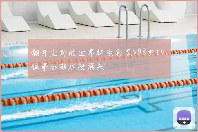 翻开尘封的世界杯竞彩录v98典tv,往事如潮水般涌来