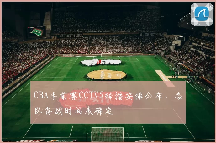 CBA季前赛CCTV5转播安排公布，各队备战时间表确定