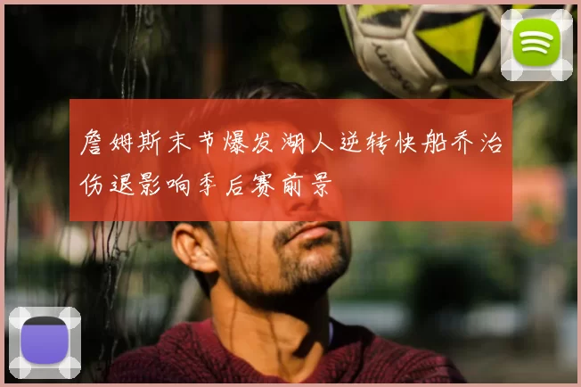 詹姆斯末节爆发湖人逆转快船乔治伤退影响季后赛前景