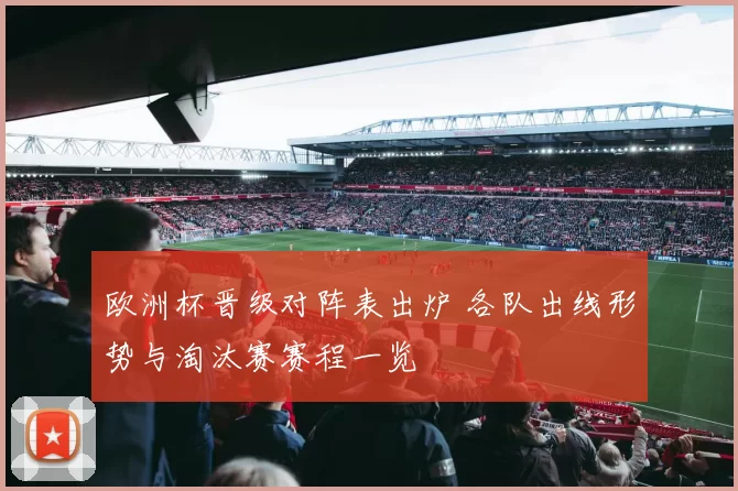 欧洲杯晋级对阵表出炉 各队出线形势与淘汰赛赛程一览
