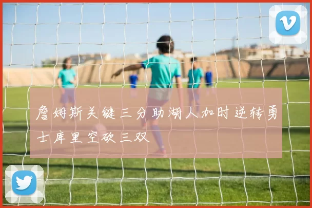 詹姆斯关键三分助湖人加时逆转勇士库里空砍三双