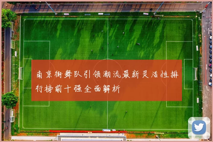 南京街舞队引领潮流最新灵活性排行榜前十强全面解析