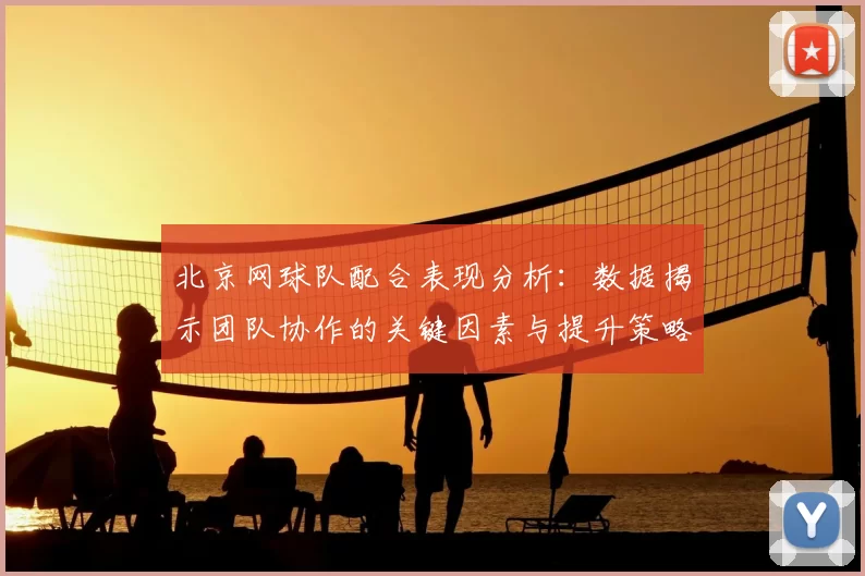 北京网球队配合表现分析:数据揭示团队协作的关键因素与提升策略