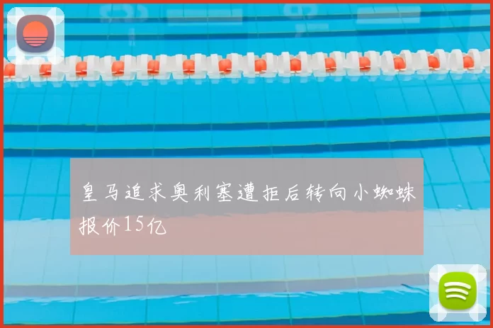 皇马追求奥利塞遭拒后转向小蜘蛛报价15亿