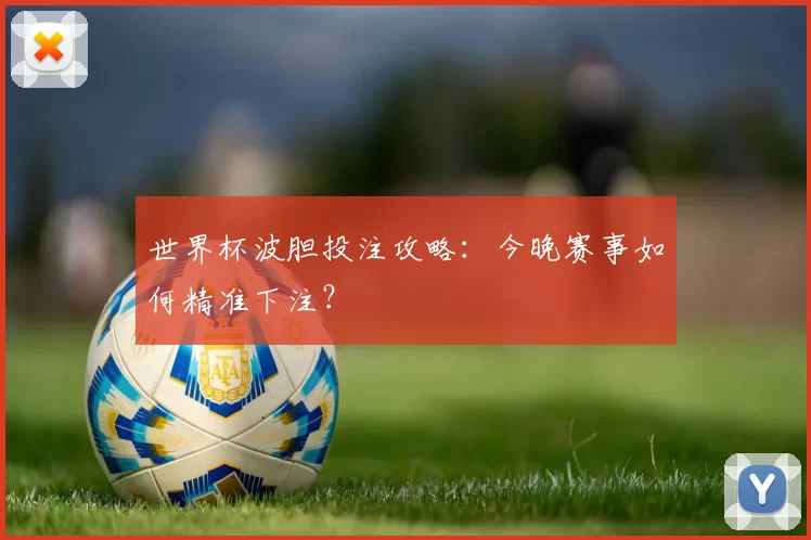 世界杯波胆投注攻略：今晚赛事如何精准下注？