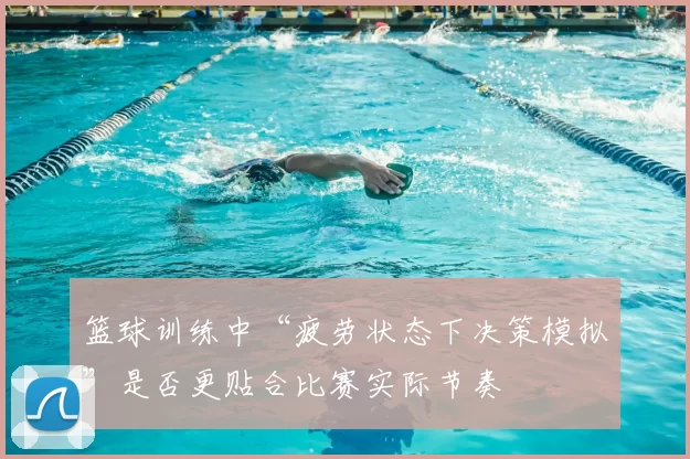 篮球训练中“疲劳状态下决策模拟”是否更贴合比赛实际节奏