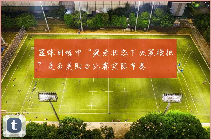 篮球训练中“疲劳状态下决策模拟”是否更贴合比赛实际节奏