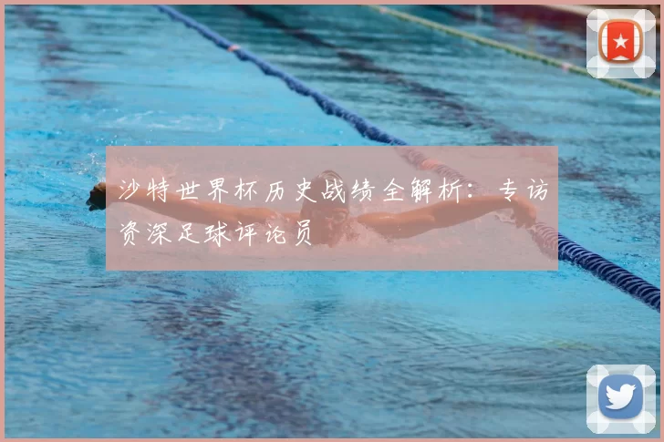 沙特世界杯历史战绩全解析:专访资深足球评论员