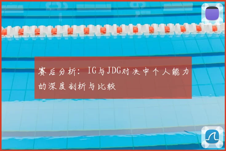 赛后分析:IG与JDG对决中个人能力的深度剖析与比较
