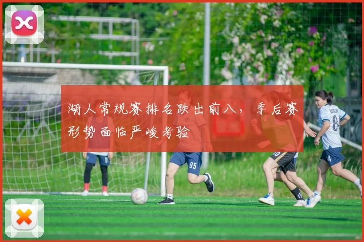 湖人常规赛排名跌出前八,季后赛形势面临严峻考验