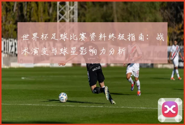 世界杯足球比赛资料终极指南:战术演变与球星影响力分析