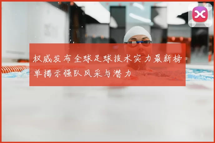 权威发布全球足球技术实力最新榜单揭示强队风采与潜力