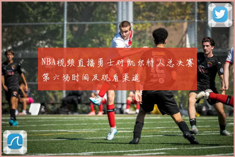 NBA视频直播勇士对凯尔特人总决赛第六场时间及观看渠道