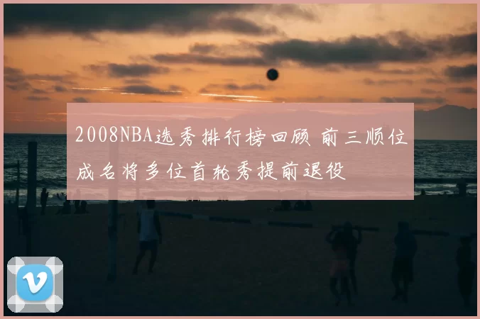 2008NBA选秀排行榜回顾 前三顺位成名将多位首轮秀提前退役