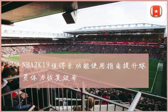 NBA2K19佳得乐功能使用指南提升球员体力恢复效率
