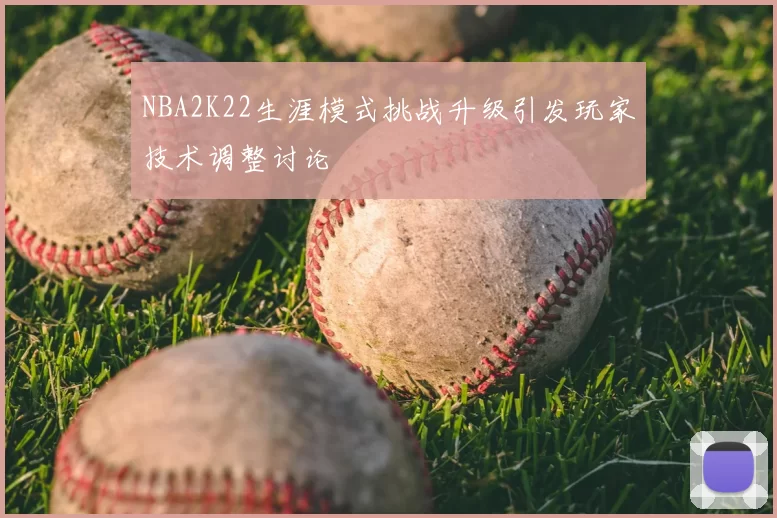 NBA2K22生涯模式挑战升级引发玩家技术调整讨论