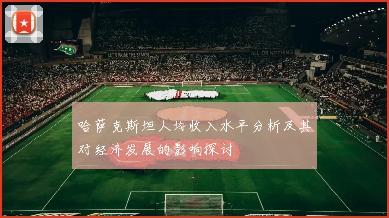 哈萨克斯坦人均收入水平分析及其对经济发展的影响探讨