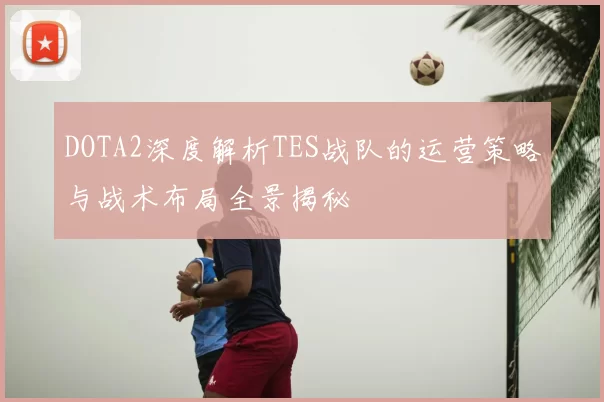 DOTA2深度解析TES战队的运营策略与战术布局全景揭秘