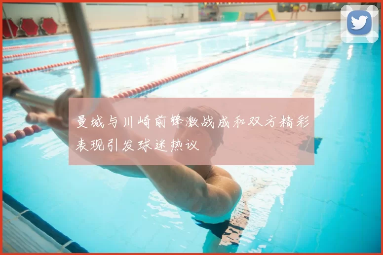 曼城与川崎前锋激战成和双方精彩表现引发球迷热议