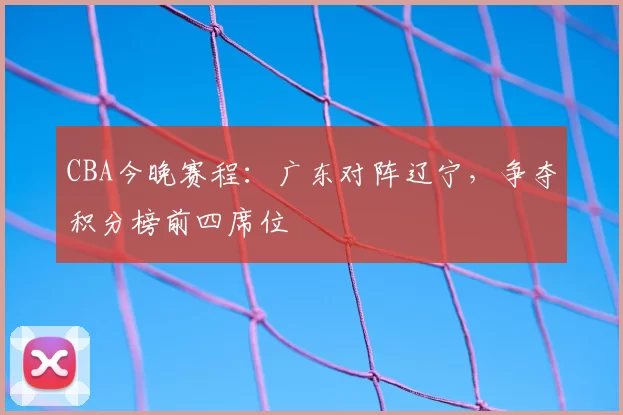 CBA今晚赛程:广东对阵辽宁,争夺积分榜前四席位