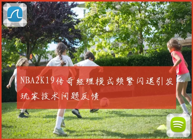 NBA2K19传奇经理模式频繁闪退引发玩家技术问题反馈