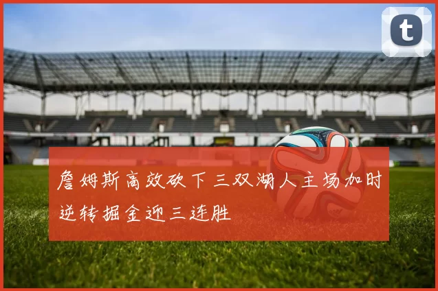 詹姆斯高效砍下三双湖人主场加时逆转掘金迎三连胜