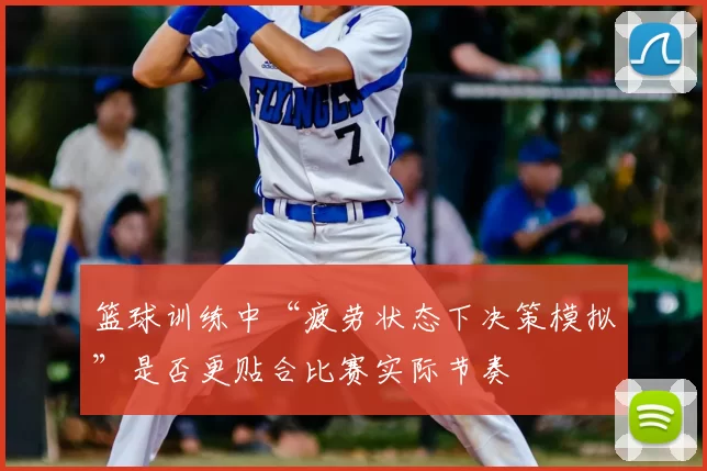 篮球训练中“疲劳状态下决策模拟”是否更贴合比赛实际节奏