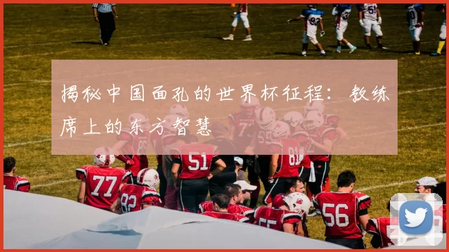 揭秘中国面孔的世界杯征程:教练席上的东方智慧