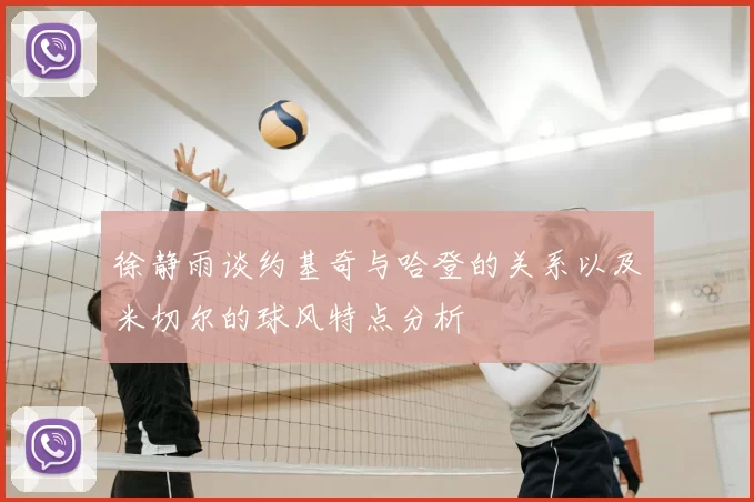 徐静雨谈约基奇与哈登的关系以及米切尔的球风特点分析