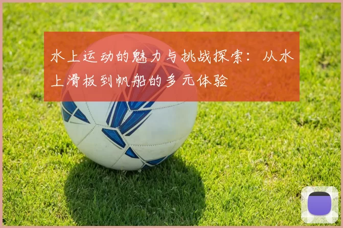 水上运动的魅力与挑战探索:从水上滑板到帆船的多元体验