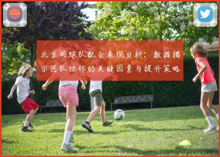 北京网球队配合表现分析:数据揭示团队协作的关键因素与提升策略