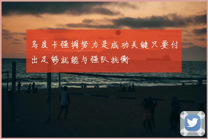 乌度卡强调努力是成功关键只要付出足够就能与强队抗衡