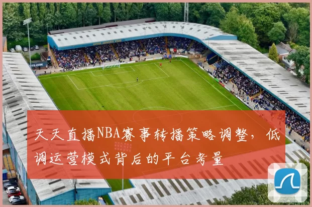 天天直播NBA赛事转播策略调整，低调运营模式背后的平台考量