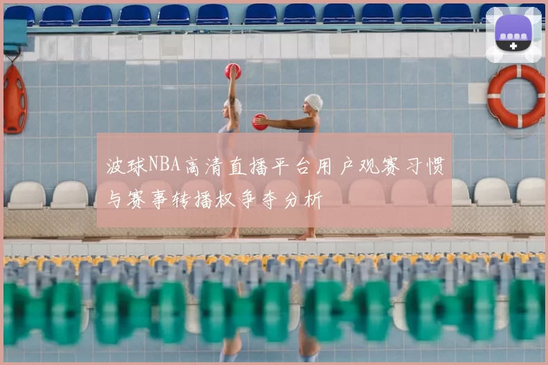 波球NBA高清直播平台用户观赛习惯与赛事转播权争夺分析