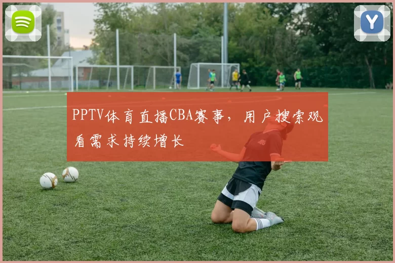 PPTV体育直播CBA赛事,用户搜索观看需求持续增长