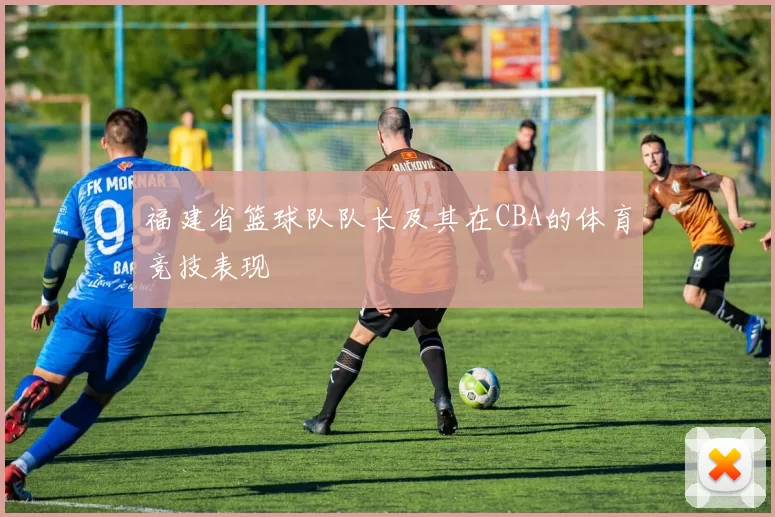 福建省篮球队队长及其在CBA的体育竞技表现