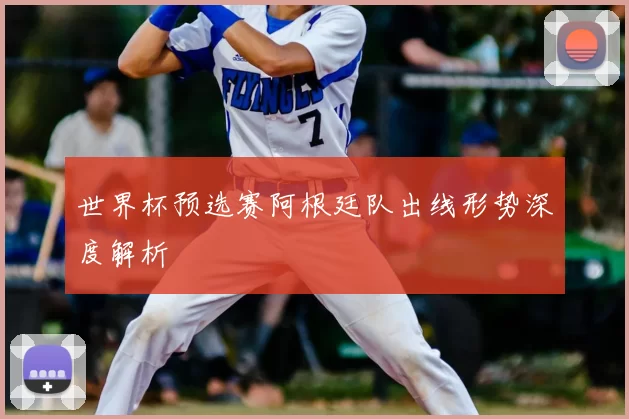 世界杯预选赛阿根廷队出线形势深度解析