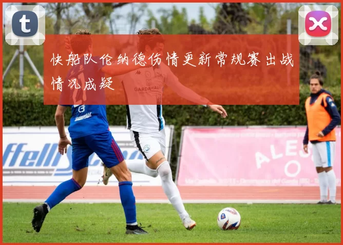 快船队伦纳德伤情更新常规赛出战情况成疑