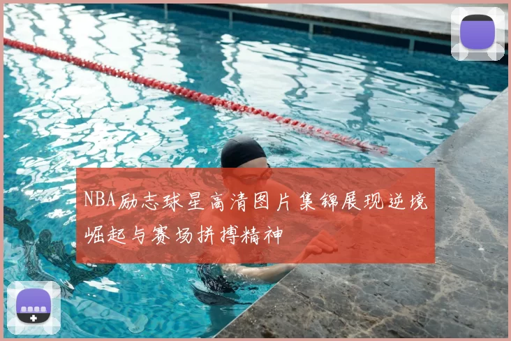 NBA励志球星高清图片集锦展现逆境崛起与赛场拼搏精神