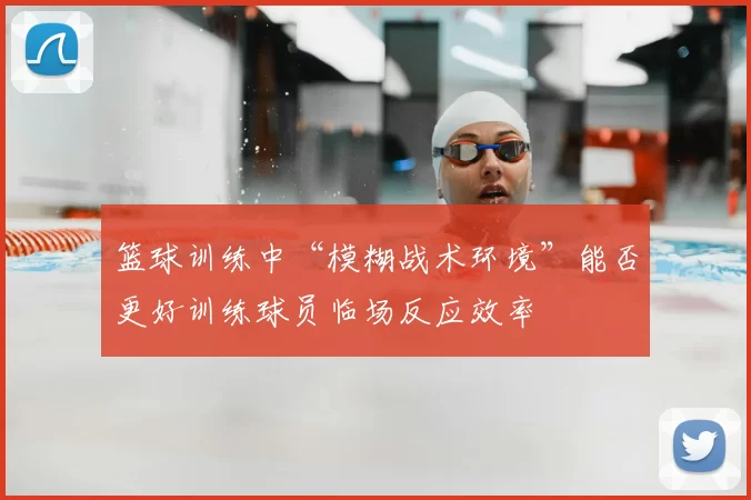篮球训练中“模糊战术环境”能否更好训练球员临场反应效率