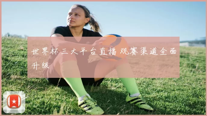 世界杯三大平台直播 观赛渠道全面升级