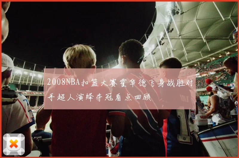 2008NBA扣篮大赛霍华德飞身战胜对手超人演绎夺冠看点回顾