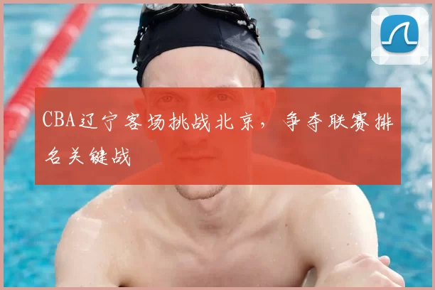 CBA辽宁客场挑战北京,争夺联赛排名关键战
