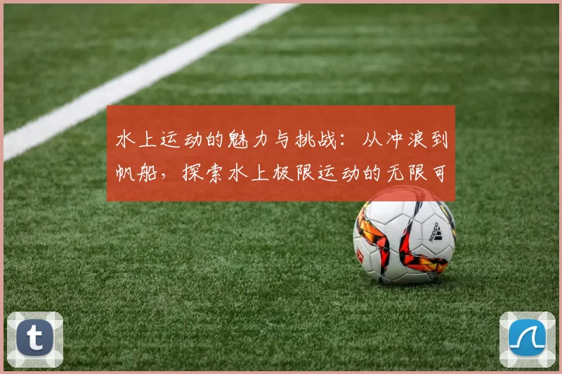 水上运动的魅力与挑战:从冲浪到帆船,探索水上极限运动的无限可能
