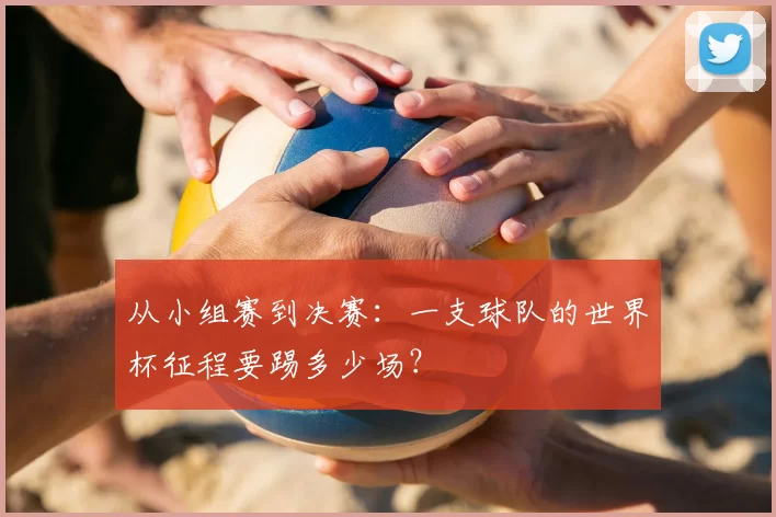 从小组赛到决赛:一支球队的世界杯征程要踢多少场?