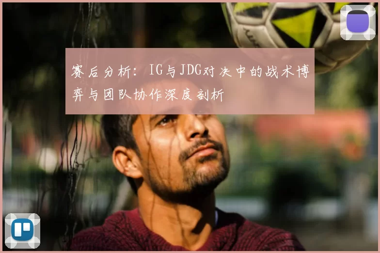 赛后分析:IG与JDG对决中的战术博弈与团队协作深度剖析