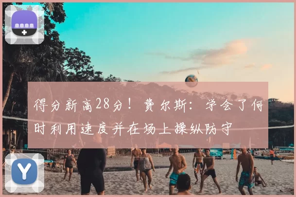 得分新高28分!费尔斯:学会了何时利用速度并在场上操纵防守