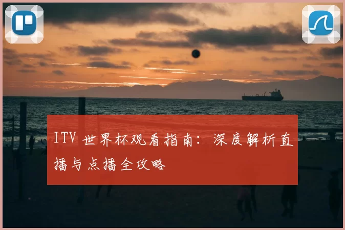 ITV 世界杯观看指南:深度解析直播与点播全攻略