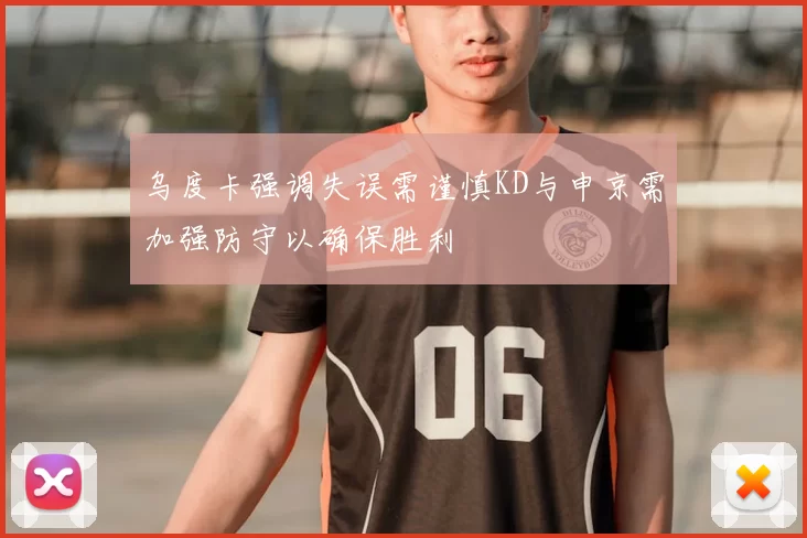 乌度卡强调失误需谨慎KD与申京需加强防守以确保胜利