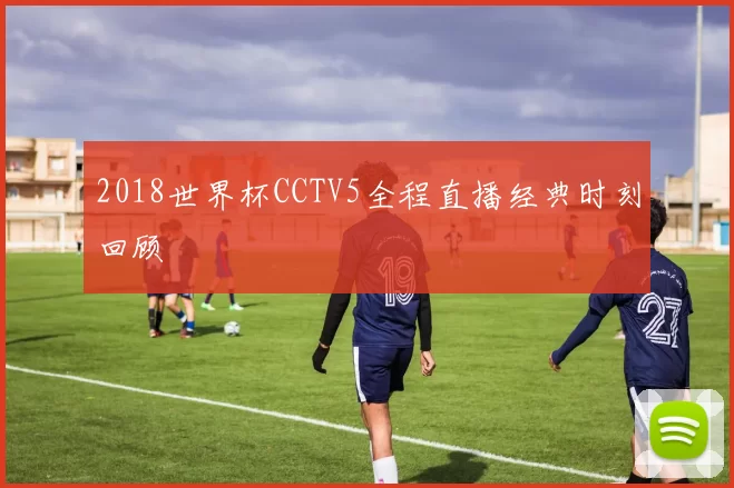 2018世界杯CCTV5全程直播经典时刻回顾